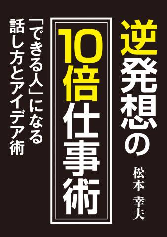 [松本幸夫] 逆発想の10倍仕事術 「できる人」になる話し方とアイデア術