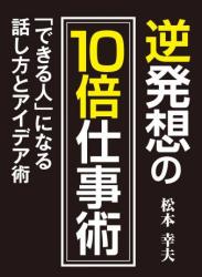 The thumbnail of [松本幸夫] 逆発想の10倍仕事術 「できる人」になる話し方とアイデア術